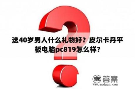 送40岁男人什么礼物好？皮尔卡丹平板电脑pc819怎么样？