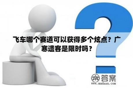 飞车哪个赛道可以获得多个炫点？广寒遗客是限时吗？