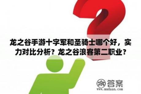 龙之谷手游十字军和圣骑士哪个好，实力对比分析？龙之谷浪客第二职业？