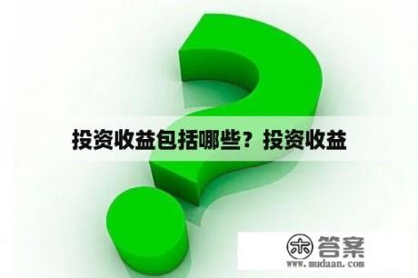 投资收益包括哪些？投资收益