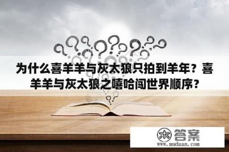 为什么喜羊羊与灰太狼只拍到羊年？喜羊羊与灰太狼之嘻哈闯世界顺序？