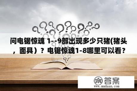 问电锯惊魂 1--9部出现多少只猪(猪头，面具）？电锯惊魂1-8哪里可以看？