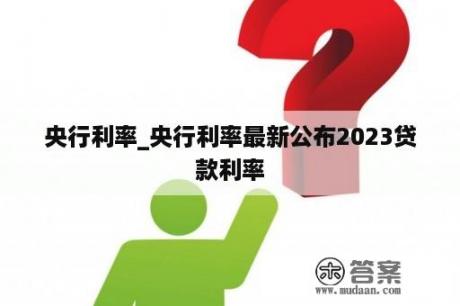 央行利率_央行利率最新公布2023贷款利率