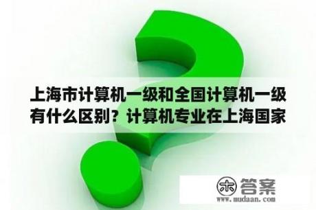 上海市计算机一级和全国计算机一级有什么区别？计算机专业在上海国家电网待遇怎么样