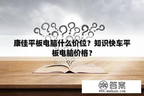 康佳平板电脑什么价位？知识快车平板电脑价格？