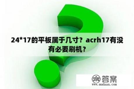 24*17的平板属于几寸？acrh17有没有必要刷机？