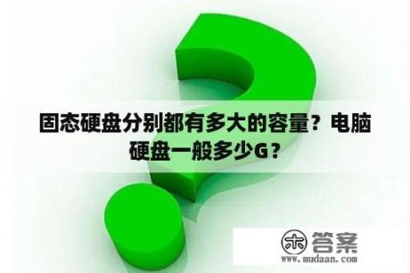 固态硬盘分别都有多大的容量？电脑硬盘一般多少G？