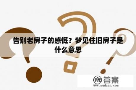 告别老房子的感慨？梦见住旧房子是什么意思