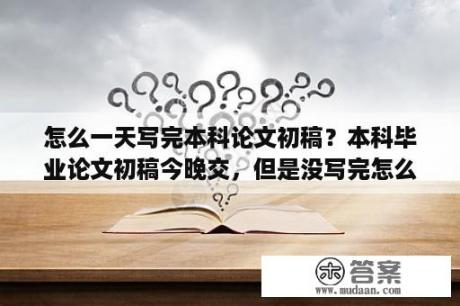 怎么一天写完本科论文初稿？本科毕业论文初稿今晚交，但是没写完怎么办w，只写了一半，是直接交呢，还是拖延几天？