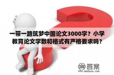 一带一路筑梦中国论文3000字？小学教育论文字数和格式有严格要求吗？