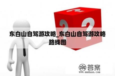 东白山自驾游攻略_东白山自驾游攻略路线图