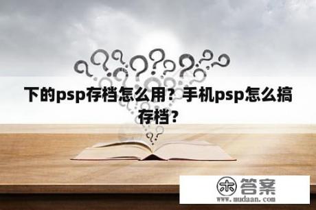 下的psp存档怎么用？手机psp怎么搞存档？