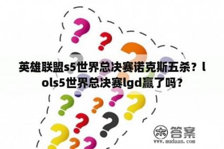 英雄联盟s5世界总决赛诺克斯五杀？lols5世界总决赛lgd赢了吗？