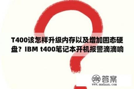 T400该怎样升级内存以及增加固态硬盘？IBM t400笔记本开机报警滴滴响是什么原因？