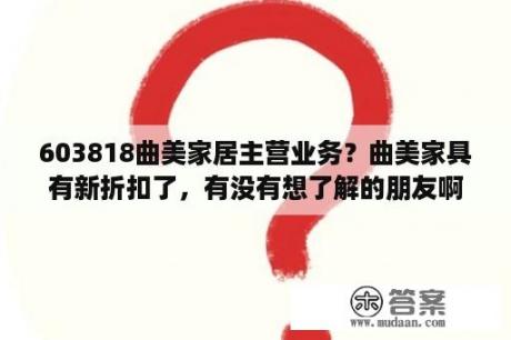 603818曲美家居主营业务？曲美家具有新折扣了，有没有想了解的朋友啊？