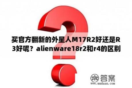 买官方翻新的外星人M17R2好还是R3好呢？alienware18r2和r4的区别？