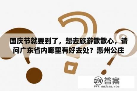 国庆节就要到了，想去旅游散散心，请问广东省内哪里有好去处？惠州公庄游玩攻略？