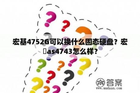 宏基4752G可以换什么固态硬盘？宏碁as4743怎么样？