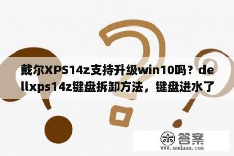 戴尔XPS14z支持升级win10吗？dellxps14z键盘拆卸方法，键盘进水了，里面aszx这四个键失灵，进水之后还开机了，其他？