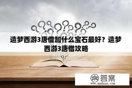 造梦西游3唐僧加什么宝石最好？造梦西游3唐僧攻略