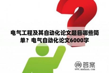 电气工程及其自动化论文题目哪些简单？电气自动化论文6000字