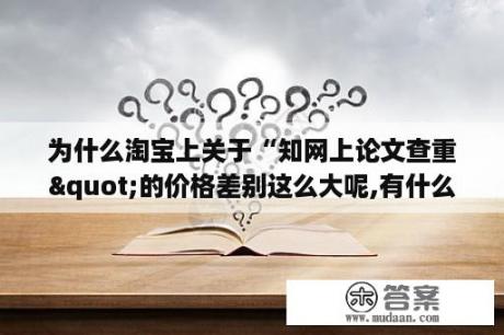 为什么淘宝上关于“知网上论文查重"的价格差别这么大呢,有什么不？中国知网查重多少钱