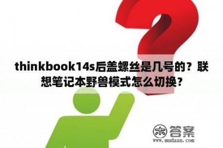 thinkbook14s后盖螺丝是几号的？联想笔记本野兽模式怎么切换？