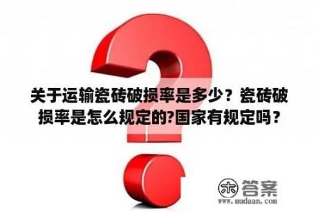 关于运输瓷砖破损率是多少？瓷砖破损率是怎么规定的?国家有规定吗？