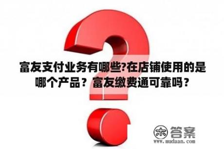 富友支付业务有哪些?在店铺使用的是哪个产品？富友缴费通可靠吗？