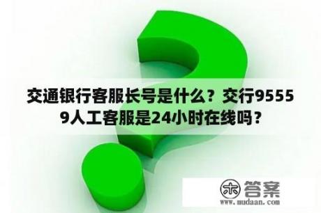 交通银行客服长号是什么？交行95559人工客服是24小时在线吗？