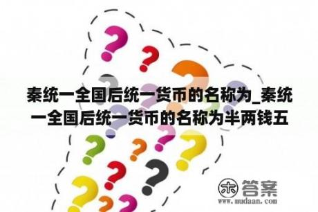 秦统一全国后统一货币的名称为_秦统一全国后统一货币的名称为半两钱五铢钱刀币布币