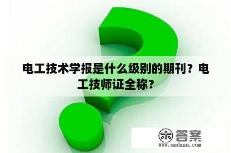 电工技术学报是什么级别的期刊？电工技师证全称？