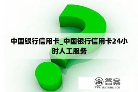 中国银行信用卡_中国银行信用卡24小时人工服务