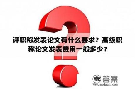 评职称发表论文有什么要求？高级职称论文发表费用一般多少？