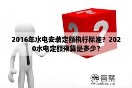 2016年水电安装定额执行标准？2020水电定额预算是多少？