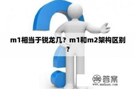 m1相当于锐龙几？m1和m2架构区别？