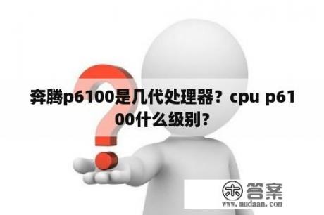 奔腾p6100是几代处理器？cpu p6100什么级别？