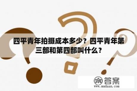 四平青年拍摄成本多少？四平青年第三部和第四部叫什么？