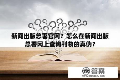 新闻出版总署官网？怎么在新闻出版总署网上查询刊物的真伪？