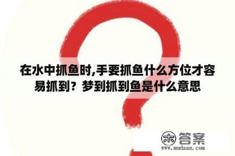 在水中抓鱼时,手要抓鱼什么方位才容易抓到？梦到抓到鱼是什么意思