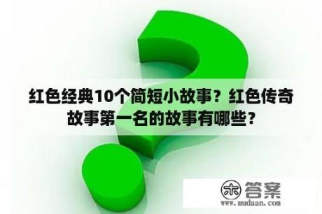 红色经典10个简短小故事？红色传奇故事第一名的故事有哪些？