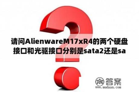 请问AlienwareM17xR4的两个硬盘接口和光驱接口分别是sata2还是sata3？m17xr4支持多大内存？