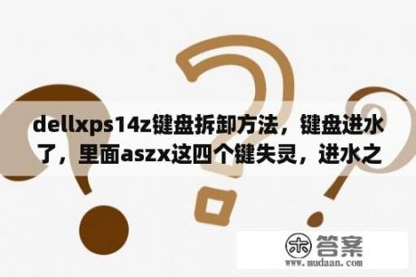 dellxps14z键盘拆卸方法，键盘进水了，里面aszx这四个键失灵，进水之后还开机了，其他？14pm显示屏哪个型号好？