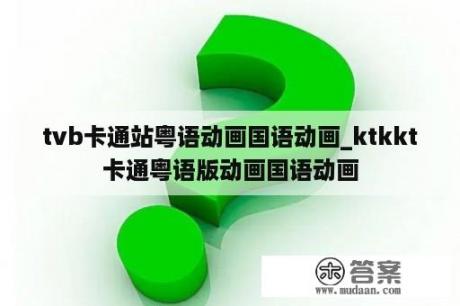 tvb卡通站粤语动画国语动画_ktkkt卡通粤语版动画国语动画