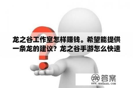 龙之谷工作室怎样赚钱。希望能提供一条龙的建议？龙之谷手游怎么快速赚钱？