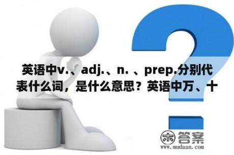 英语中v.、adj.、n. 、prep.分别代表什么词，是什么意思？英语中万、十万、百万、千万、亿、十亿、百亿、千亿怎么表达？