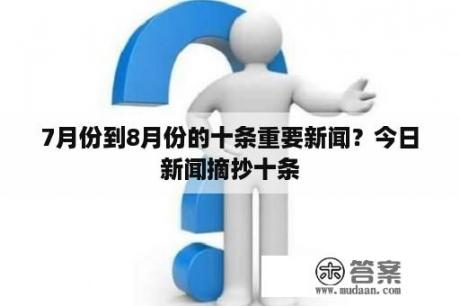 7月份到8月份的十条重要新闻？今日新闻摘抄十条