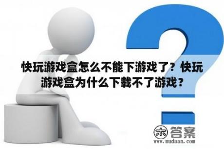 快玩游戏盒怎么不能下游戏了？快玩游戏盒为什么下载不了游戏？