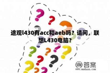 途观l430有acc和aeb吗？请问，联想L430电脑？