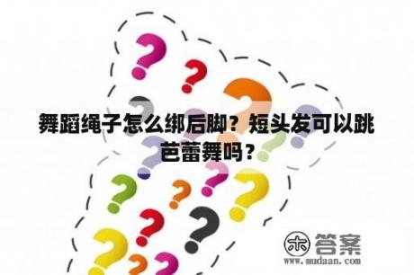 舞蹈绳子怎么绑后脚？短头发可以跳芭蕾舞吗？